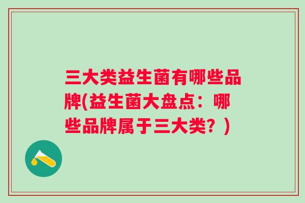 三大类益生菌有哪些品牌(益生菌大盘点:哪些品牌属于三大类?) 三大类益生菌有哪些品牌(益生菌大盘点:哪些品牌属于三大类?)