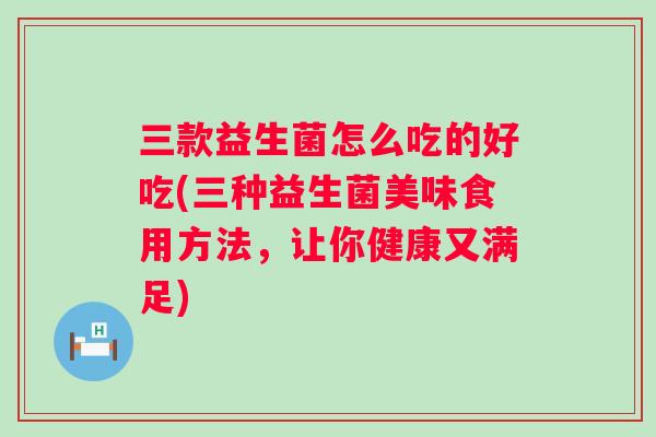 三款益生菌怎么吃的好吃(三种益生菌美味食用方法,让你健康又满足) 三款益生菌怎么吃的好吃(三种益生菌美味食用方法,让你健康又满足)