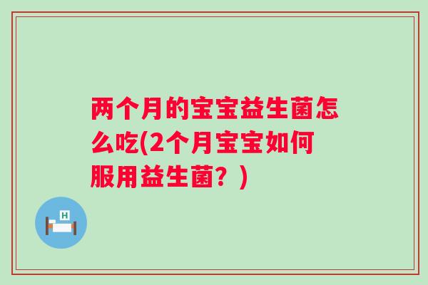 两个月的宝宝益生菌怎么吃(2个月宝宝如何服用益生菌？)