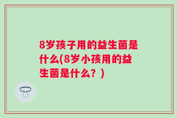 8岁孩子用的益生菌是什么(8岁小孩用的益生菌是什么?) 8岁孩子用的益生菌是什么(8岁小孩用的益生菌是什么?)