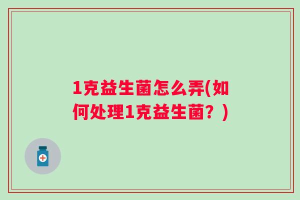 1克益生菌怎么弄(如何处理1克益生菌?) 1克益生菌怎么弄(如何处理1克益生菌?)