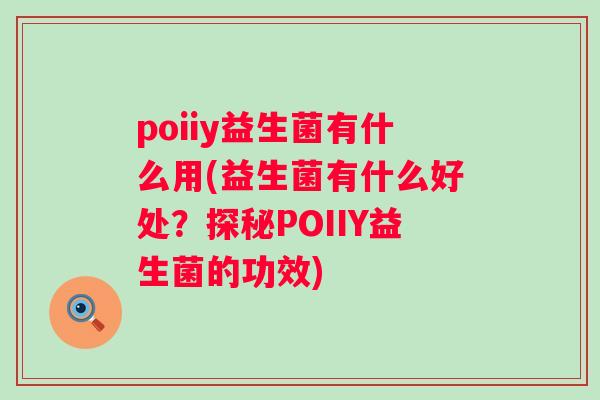 poiiy益生菌有什么用(益生菌有什么好处?探秘POIIY益生菌的功效) poiiy益生菌有什么用(益生菌有什么好处?探秘POIIY益生菌的功效)