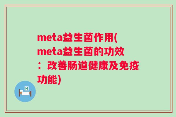 meta益生菌作用(meta益生菌的功效：改善肠道健康及功能)