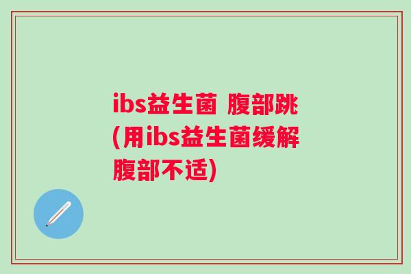 ibs益生菌 腹部跳(用ibs益生菌缓解腹部不适) ibs益生菌 腹部跳(用ibs益生菌缓解腹部不适)