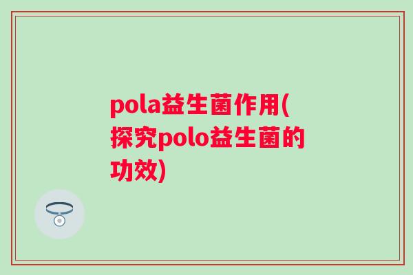 pola益生菌作用(探究polo益生菌的功效) pola益生菌作用(探究polo益生菌的功效)