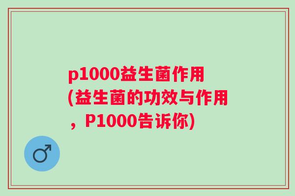 p1000益生菌作用(益生菌的功效与作用,P1000告诉你) p1000益生菌作用(益生菌的功效与作用,P1000告诉你)