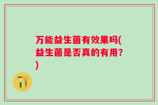 万能益生菌有效果吗(益生菌是否真的有用?) 万能益生菌有效果吗(益生菌是否真的有用?)
