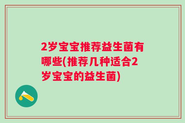 2岁宝宝推荐益生菌有哪些(推荐几种适合2岁宝宝的益生菌) 2岁宝宝推荐益生菌有哪些(推荐几种适合2岁宝宝的益生菌)