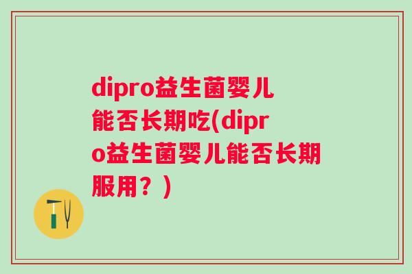 dipro益生菌婴儿能否长期吃(dipro益生菌婴儿能否长期服用?) dipro益生菌婴儿能否长期吃(dipro益生菌婴儿能否长期服用?)