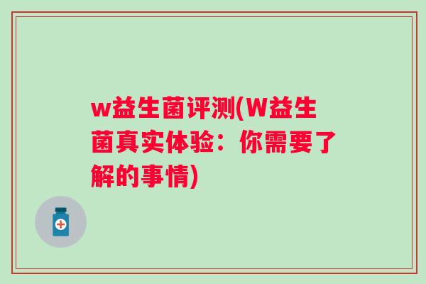w益生菌评测(W益生菌真实体验:你需要了解的事情) w益生菌评测(W益生菌真实体验:你需要了解的事情)