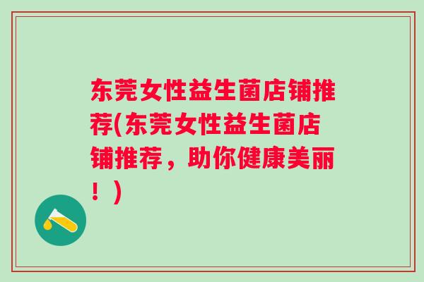 东莞女性益生菌店铺推荐(东莞女性益生菌店铺推荐,助你健康美丽!) 东莞女性益生菌店铺推荐(东莞女性益生菌店铺推荐,助你健康美丽!)