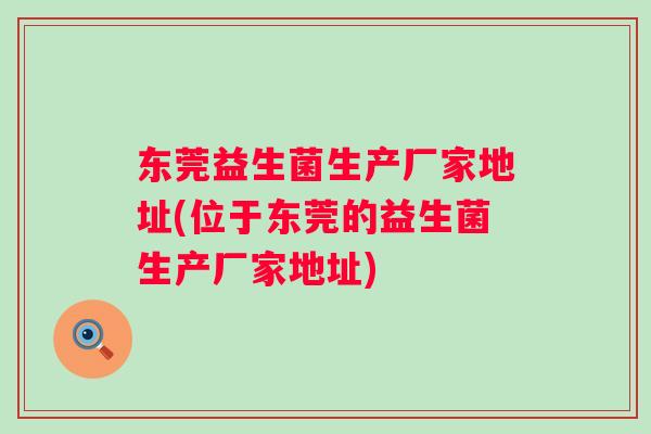 东莞益生菌生产厂家地址(位于东莞的益生菌生产厂家地址) 东莞益生菌生产厂家地址(位于东莞的益生菌生产厂家地址)