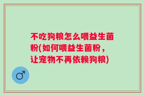 不吃狗粮怎么喂益生菌粉(如何喂益生菌粉,让宠物不再依赖狗粮) 不吃狗粮怎么喂益生菌粉(如何喂益生菌粉,让宠物不再依赖狗粮)