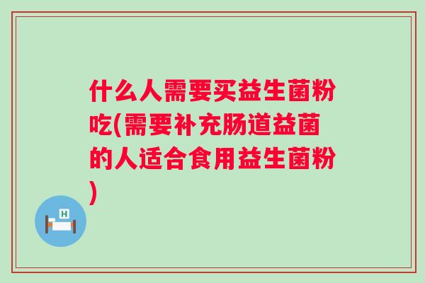 什么人需要买益生菌粉吃(需要补充肠道益菌的人适合食用益生菌粉)
