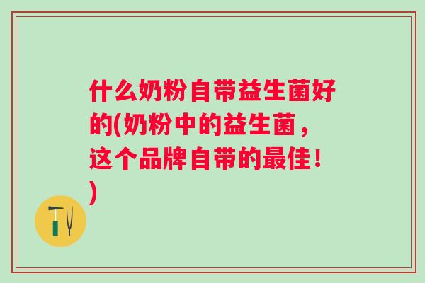 什么奶粉自带益生菌好的(奶粉中的益生菌,这个品牌自带的佳!) 什么奶粉自带益生菌好的(奶粉中的益生菌,这个品牌自带的佳!)