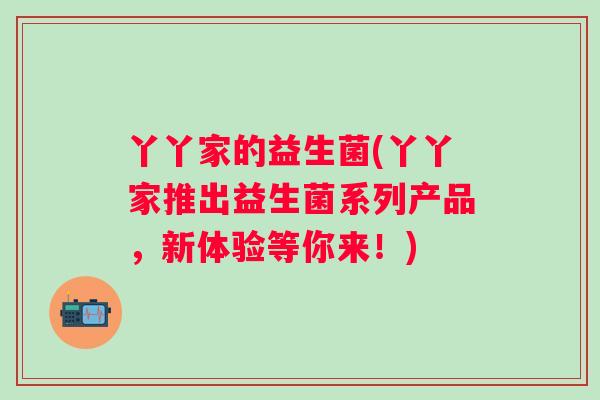 丫丫家的益生菌(丫丫家推出益生菌系列产品,新体验等你来!) 丫丫家的益生菌(丫丫家推出益生菌系列产品,新体验等你来!)