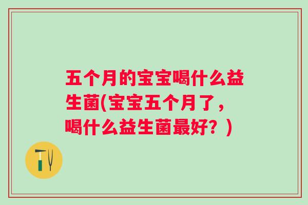 五个月的宝宝喝什么益生菌(宝宝五个月了，喝什么益生菌好？)