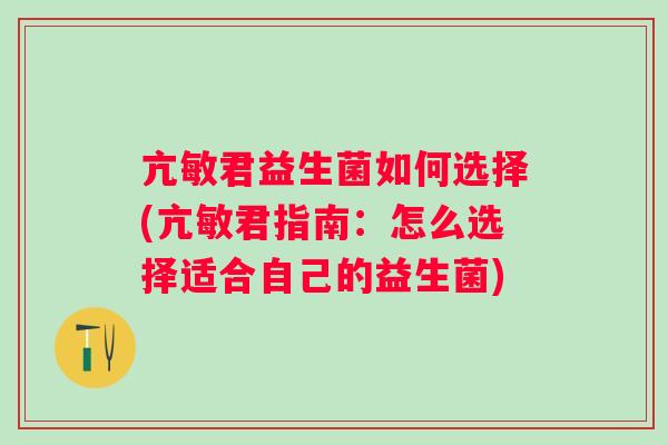亢敏君益生菌如何选择(亢敏君指南:怎么选择适合自己的益生菌) 亢敏君益生菌如何选择(亢敏君指南:怎么选择适合自己的益生菌)
