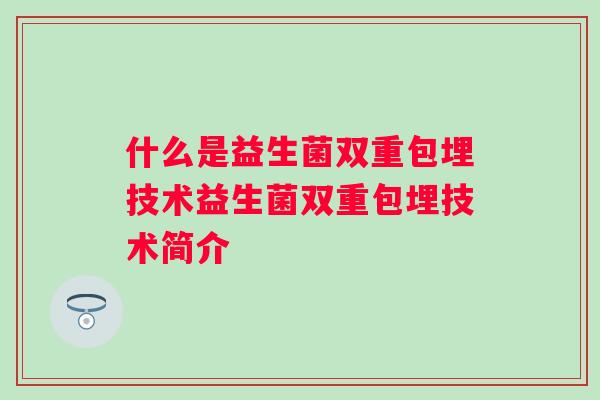 什么是益生菌双重包埋技术益生菌双重包埋技术简介