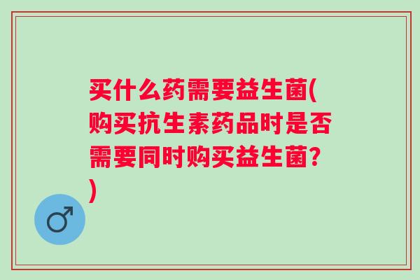 买什么药需要益生菌(购买抗生素药品时是否需要同时购买益生菌?) 买什么药需要益生菌(购买抗生素药品时是否需要同时购买益生菌?)