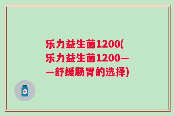 乐力益生菌1200(乐力益生菌1200——舒缓肠胃的选择)