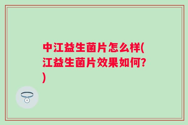 中江益生菌片怎么样(江益生菌片效果如何?) 中江益生菌片怎么样(江益生菌片效果如何?)