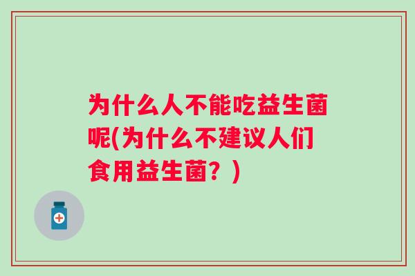 为什么人不能吃益生菌呢(为什么不建议人们食用益生菌?) 为什么人不能吃益生菌呢(为什么不建议人们食用益生菌?)