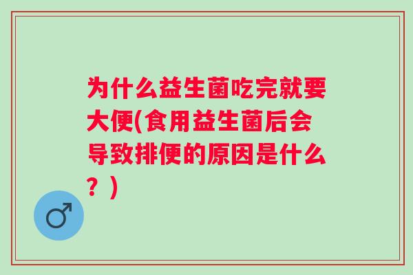 为什么益生菌吃完就要大便(食用益生菌后会导致排便的原因是什么?) 为什么益生菌吃完就要大便(食用益生菌后会导致排便的原因是什么?)