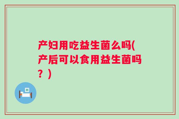 产妇用吃益生菌么吗(产后可以食用益生菌吗？)
