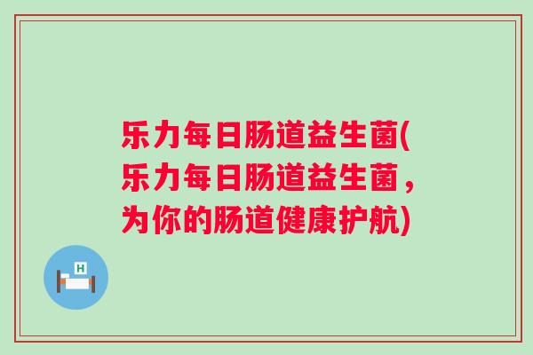 乐力每日肠道益生菌(乐力每日肠道益生菌,为你的肠道健康护航) 乐力每日肠道益生菌(乐力每日肠道益生菌,为你的肠道健康护航)