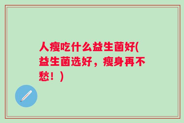 人瘦吃什么益生菌好(益生菌选好，瘦身再不愁！)