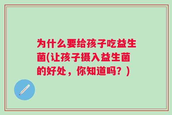 为什么要给孩子吃益生菌(让孩子摄入益生菌的好处，你知道吗？)