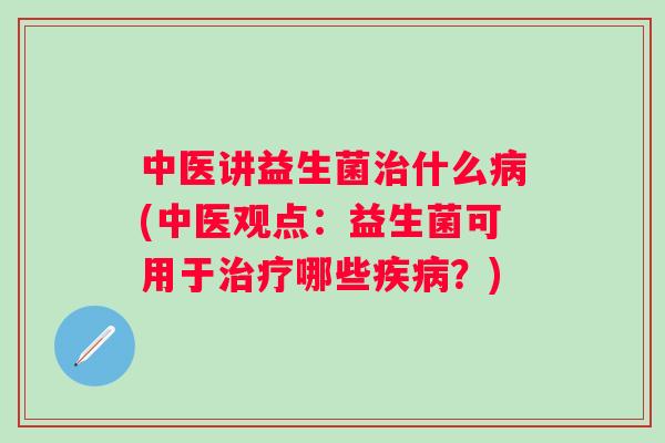 中医讲益生菌什么(中医观点:益生菌可用于哪些?) 中医讲益生菌什么(中医观点:益生菌可用于哪些?)