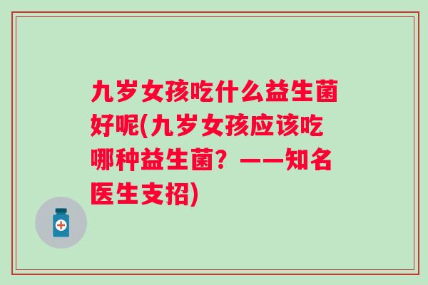 九岁女孩吃什么益生菌好呢(九岁女孩应该吃哪种益生菌?——知名医生支招) 九岁女孩吃什么益生菌好呢(九岁女孩应该吃哪种益生菌?——知名医生支招)