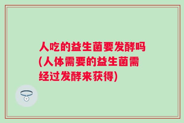 人吃的益生菌要发酵吗(人体需要的益生菌需经过发酵来获得)