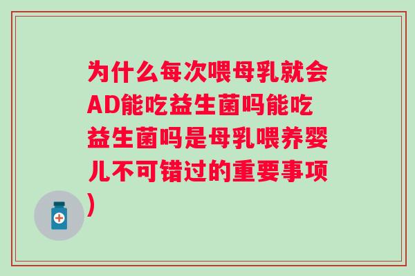 为什么每次喂母乳就会AD能吃益生菌吗能吃益生菌吗是母乳喂养婴儿不可错过的重要事项)