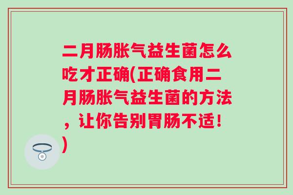 二月肠益生菌怎么吃才正确(正确食用二月肠益生菌的方法,让你告别不适!) 二月肠益生菌怎么吃才正确(正确食用二月肠益生菌的方法,让你告别不适!)