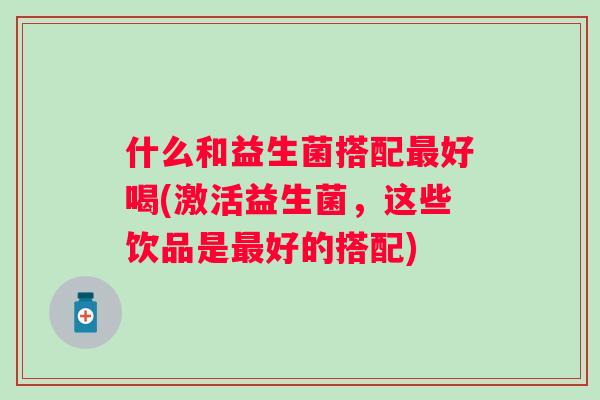 什么和益生菌搭配好喝(激活益生菌，这些饮品是好的搭配)