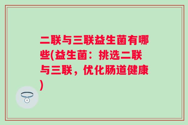 二联与三联益生菌有哪些(益生菌：挑选二联与三联，优化肠道健康)