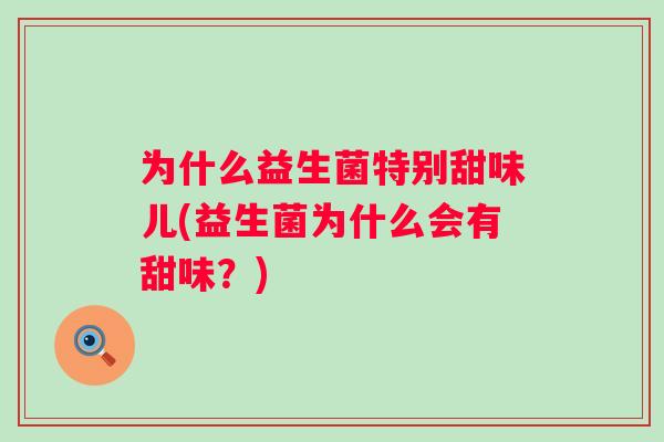 为什么益生菌特别甜味儿(益生菌为什么会有甜味?) 为什么益生菌特别甜味儿(益生菌为什么会有甜味?)