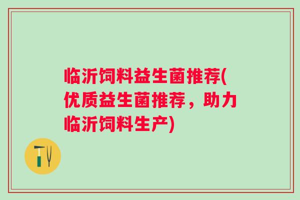 临沂饲料益生菌推荐(优质益生菌推荐,助力临沂饲料生产) 临沂饲料益生菌推荐(优质益生菌推荐,助力临沂饲料生产)