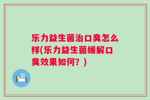 乐力益生菌怎么样(乐力益生菌缓解效果如何?) 乐力益生菌怎么样(乐力益生菌缓解效果如何?)