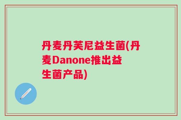 丹麦丹芙尼益生菌(丹麦Danone推出益生菌产品) 丹麦丹芙尼益生菌(丹麦Danone推出益生菌产品)