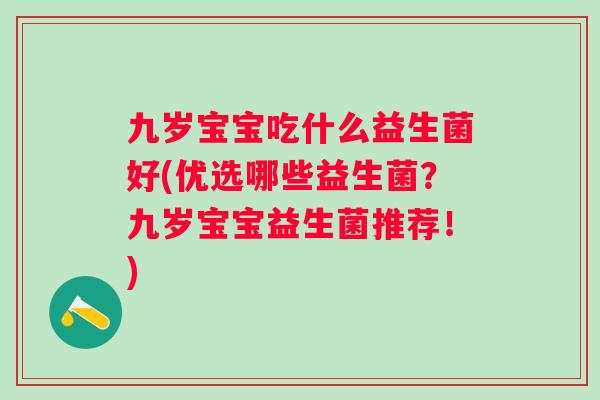 九岁宝宝吃什么益生菌好(优选哪些益生菌?九岁宝宝益生菌推荐!) 九岁宝宝吃什么益生菌好(优选哪些益生菌?九岁宝宝益生菌推荐!)