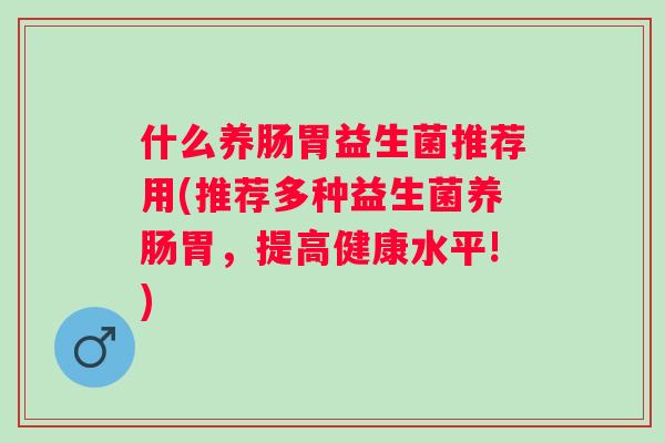 什么养肠胃益生菌推荐用(推荐多种益生菌养肠胃,提高健康水平!) 什么养肠胃益生菌推荐用(推荐多种益生菌养肠胃,提高健康水平!)