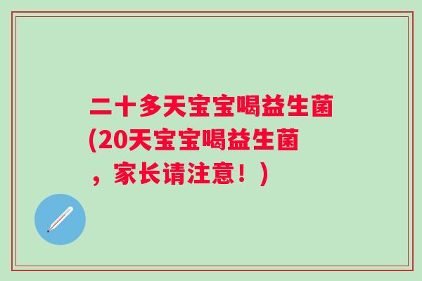 二十多天宝宝喝益生菌(20天宝宝喝益生菌,家长请注意!) 二十多天宝宝喝益生菌(20天宝宝喝益生菌,家长请注意!)