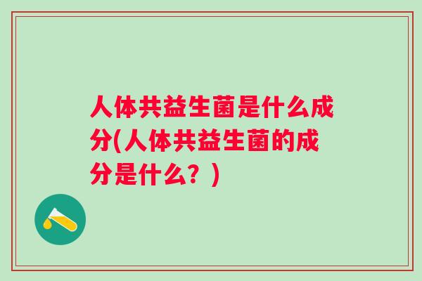 人体共益生菌是什么成分(人体共益生菌的成分是什么？)
