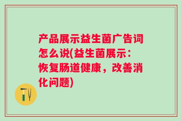 产品展示益生菌广告词怎么说(益生菌展示：恢复肠道健康，改善消化问题)