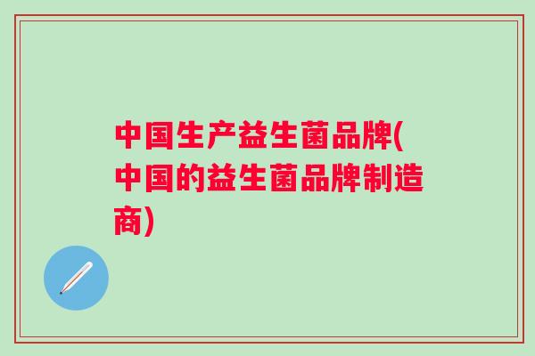 中国生产益生菌品牌(中国的益生菌品牌制造商)