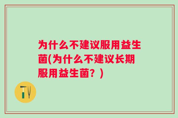 为什么不建议服用益生菌(为什么不建议长期服用益生菌?) 为什么不建议服用益生菌(为什么不建议长期服用益生菌?)
